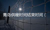 青島供暖時間結束時間（青島供暖時間）