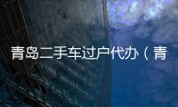 青島二手車過戶代辦（青島二手車過戶）
