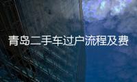 青島二手車過(guò)戶流程及費(fèi)用（青島二手車過(guò)戶）