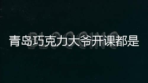 青島巧克力大爺開課都是純干貨，網友：水性僅次于魚