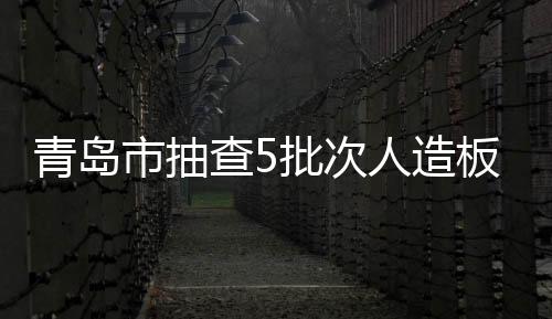 青島市抽查5批次人造板產(chǎn)品 全部合格！