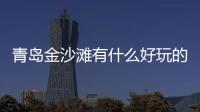青島金沙灘有什么好玩的