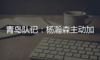 青島隊記：楊瀚森主動加練罰籃能看出小伙子渴望上進的決心