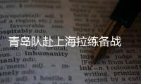 青島隊赴上海拉練備戰 中超冠軍或在1月4日產生