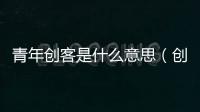 青年創客是什么意思（創客是什么意思）