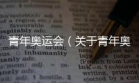 青年奧運會（關(guān)于青年奧運會的基本情況說明介紹）