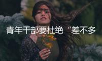青年干部要杜絕“差不多”思想
