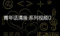 青年話清廉·系列視頻?丨扣好廉潔從政的“第一粒扣子”