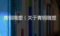 青銅雕塑（關(guān)于青銅雕塑的基本情況說明介紹）