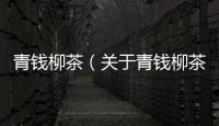 青錢柳茶（關(guān)于青錢柳茶的基本情況說(shuō)明介紹）