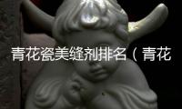 青花瓷美縫劑排名（青花瓷美縫劑）