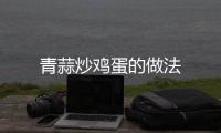青蒜炒雞蛋的做法