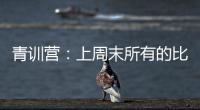 青訓營：上周末所有的比賽結果