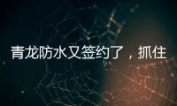 青龍防水又簽約了，抓住風口經濟增長點!