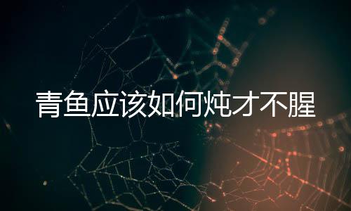 青魚應該如何燉才不腥