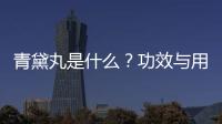 青黛丸是什么？功效與用法詳解