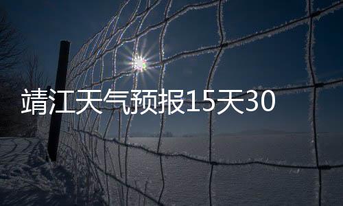 靖江天氣預報15天30天（靖江天氣預報30天）