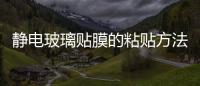 靜電玻璃貼膜的粘貼方法  靜電玻璃貼膜有什么優(yōu)點(diǎn),行業(yè)資訊