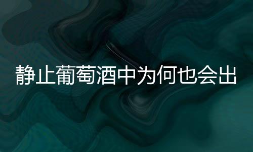 靜止葡萄酒中為何也會(huì)出現(xiàn)氣泡