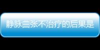 靜脈曲張不治療的后果是什么