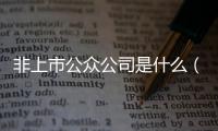 非上市公眾公司是什么（非上市公眾公司）