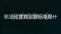 非法經(jīng)營罪定罪標準是什么（非法經(jīng)營罪定罪處罰）