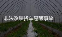 非法改裝貨車(chē)易釀事故 應(yīng)從源頭打擊