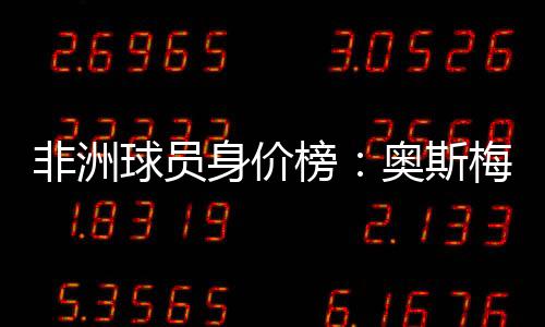 非洲球員身價榜：奧斯梅恩1.2億歐身價高居榜首