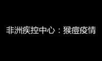 非洲疾控中心：猴痘疫情為非洲公共衞生緊急事件