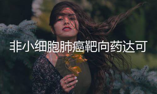 非小細胞肺癌靶向藥達可替尼片獲批上市