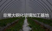 非常大鋼化玻璃加工基地投產,行業資訊