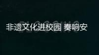 非遺文化進(jìn)校園 奏響安全“新樂章”