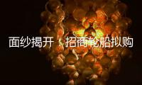面紗揭開：招商輪船擬購經(jīng)貿船務部分資產(chǎn)