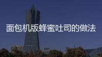 面包機版蜂蜜吐司的做法和食材用料及健康功效