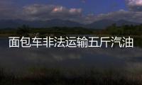 面包車非法運(yùn)輸五斤汽油   被警方抓獲