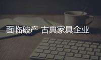 面臨破產(chǎn) 古典家具企業(yè)尋找突破迫在眉睫