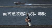 面對硬裝遇冷現(xiàn)狀 地板企業(yè)如何避免受創(chuàng)