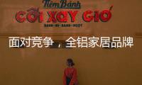 面對競爭，全鋁家居品牌需要一個輝煌的轉折