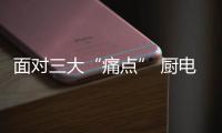 面對三大“痛點” 廚電行業要先理清思路