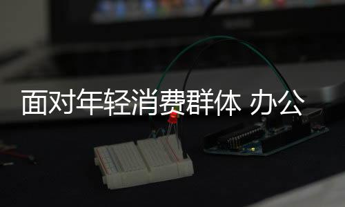 面對年輕消費群體 辦公家具企業再“簡單點”