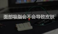 面部吸脂會不會導致皮膚松弛？真相要從手術原理及應對策略來入手