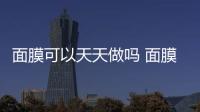 面膜可以天天做嗎 面膜正確使用方法是什么