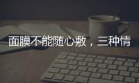 面膜不能隨心敷，三種情況告訴你該敷面膜了