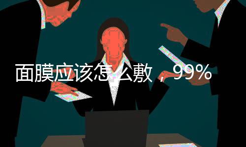面膜應該怎么敷，99%的女孩子都做錯了
