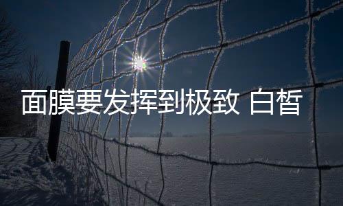面膜要發揮到極致 白皙透亮肌膚