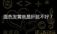 面色發黃就是肝臟不好？醫生：未必，還應通過這些方面進行判斷！