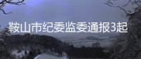 鞍山市紀委監委通報3起破壞營商環境典型案例