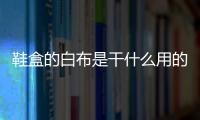 鞋盒的白布是干什么用的 防潮除異味用處很多