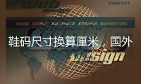 鞋碼尺寸換算厘米，國外鞋碼尺寸換算