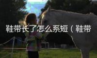 鞋帶長了怎么系短（鞋帶長了怎么系）